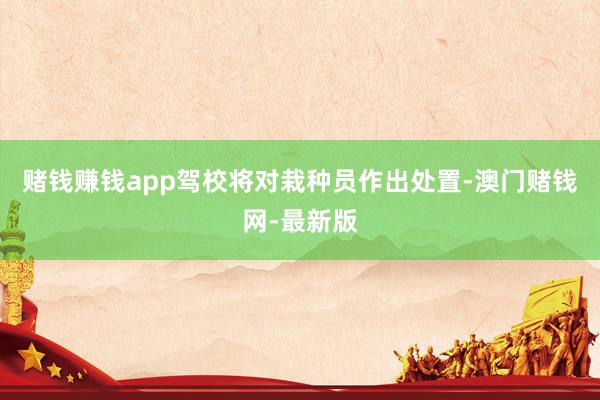 賭錢賺錢app駕校將對栽種員作出處置-澳門賭錢網-最新版