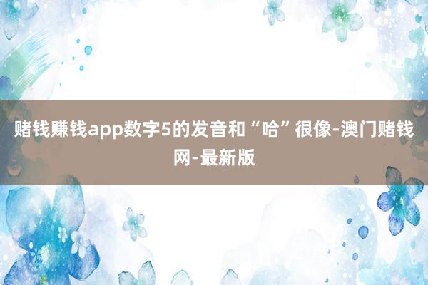 賭錢賺錢app數字5的發音和“哈”很像-澳門賭錢網-最新版
