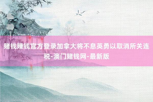 賭錢賺錢官方登錄加拿大將不息英勇以取消所關連稅-澳門賭錢網-