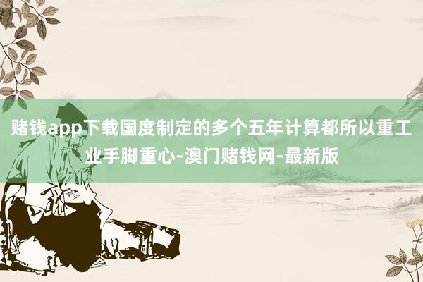 賭錢app下載國度制定的多個五年計算都所以重工業手腳重心-澳