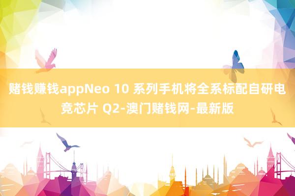 賭錢賺錢appNeo 10 系列手機將全系標配自研電競芯片 