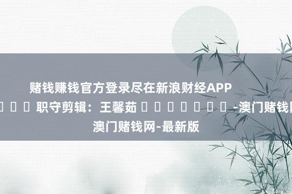 賭錢賺錢官方登錄盡在新浪財(cái)經(jīng)APP            	