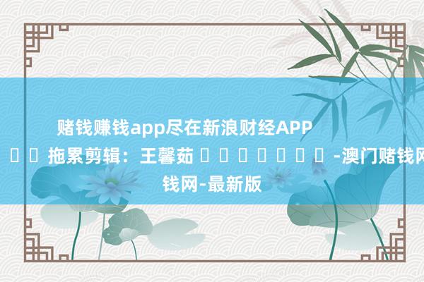 賭錢賺錢app盡在新浪財(cái)經(jīng)APP            		