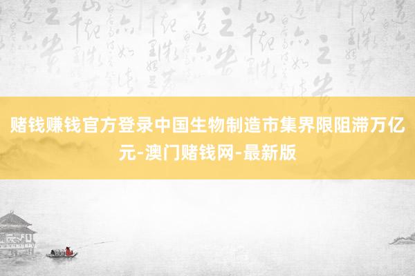 賭錢賺錢官方登錄中國生物制造市集界限阻滯萬億元-澳門賭錢網(wǎng)-