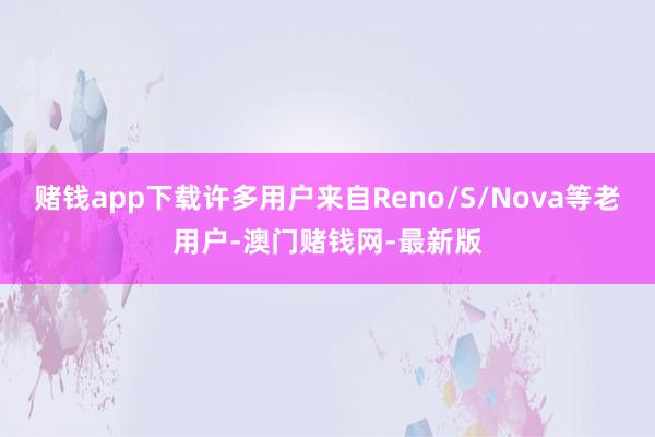 賭錢app下載許多用戶來自Reno/S/Nova等老用戶-澳