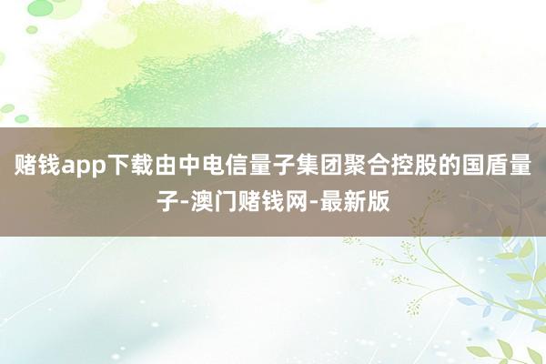 賭錢app下載由中電信量子集團聚合控股的國盾量子-澳門賭錢網