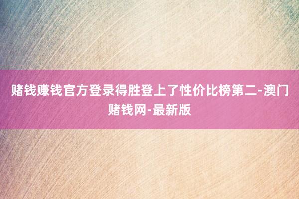 賭錢賺錢官方登錄得勝登上了性價比榜第二-澳門賭錢網-最新版