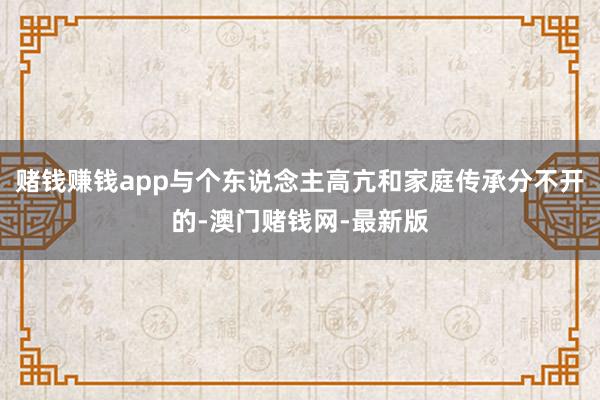 賭錢賺錢app與個東說念主高亢和家庭傳承分不開的-澳門賭錢網