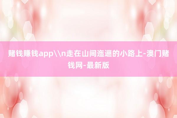 賭錢賺錢app\n走在山間迤邐的小路上-澳門賭錢網-最新版