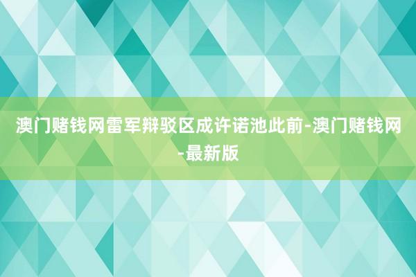澳門賭錢網雷軍辯駁區成許諾池此前-澳門賭錢網-最新版