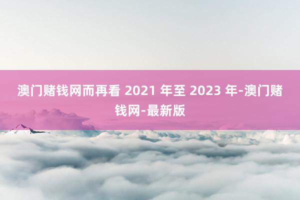 澳門賭錢網而再看 2021 年至 2023 年-澳門賭錢網-