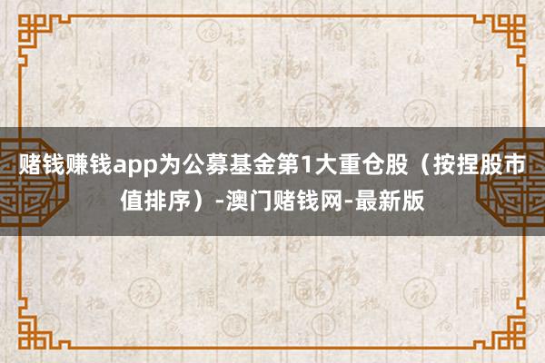 賭錢賺錢app為公募基金第1大重倉股（按捏股市值排序）-澳門