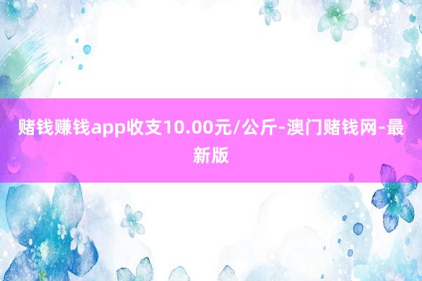 賭錢賺錢app收支10.00元/公斤-澳門賭錢網-最新版