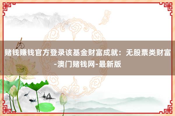 賭錢賺錢官方登錄該基金財富成就：無股票類財富-澳門賭錢網-最