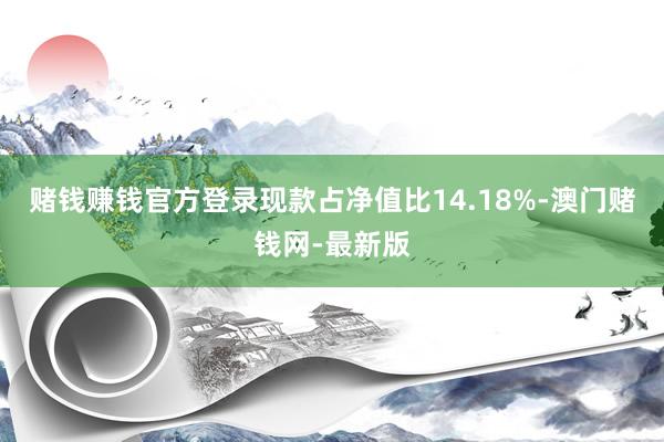 賭錢賺錢官方登錄現款占凈值比14.18%-澳門賭錢網-最新版