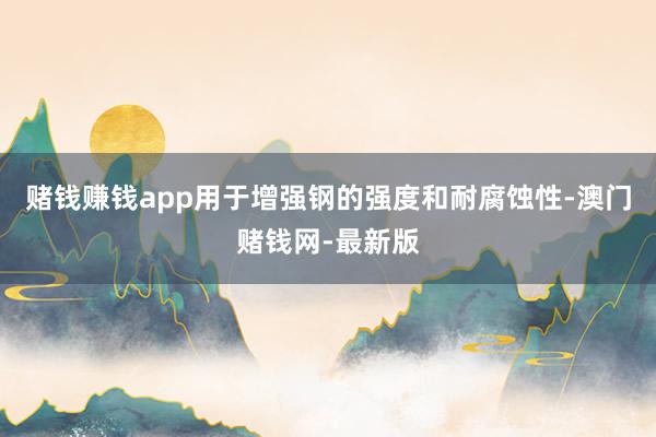 賭錢賺錢app用于增強(qiáng)鋼的強(qiáng)度和耐腐蝕性-澳門賭錢網(wǎng)-最新版