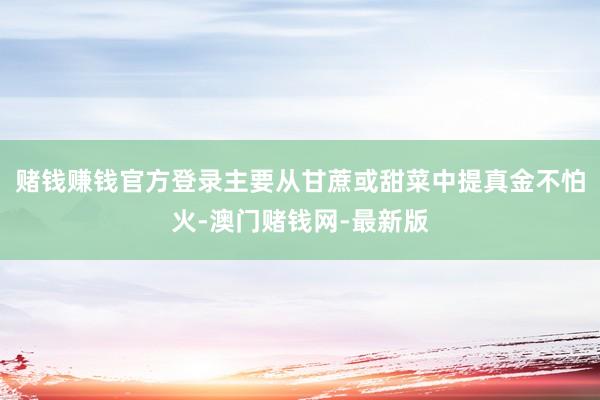 賭錢賺錢官方登錄主要從甘蔗或甜菜中提真金不怕火-澳門賭錢網(wǎng)-