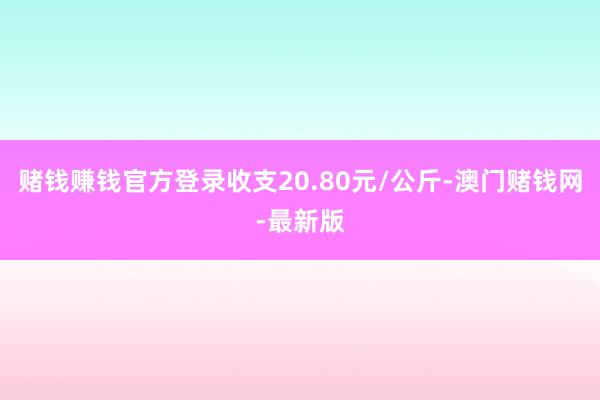 賭錢賺錢官方登錄收支20.80元/公斤-澳門賭錢網(wǎng)-最新版