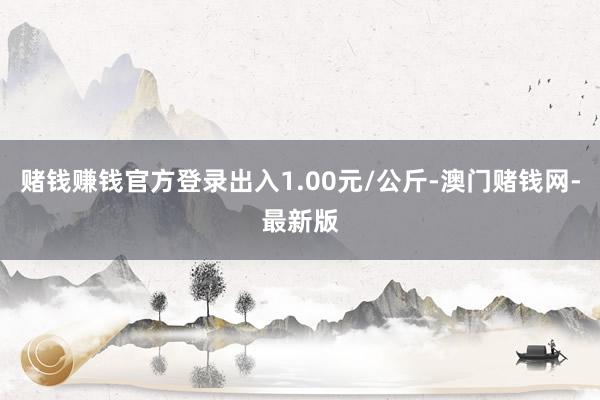 賭錢賺錢官方登錄出入1.00元/公斤-澳門賭錢網(wǎng)-最新版