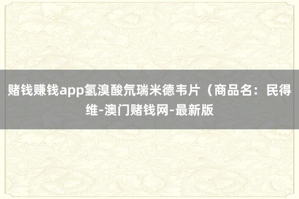賭錢賺錢app氫溴酸氘瑞米德韋片（商品名：民得維-澳門賭錢網(wǎng)