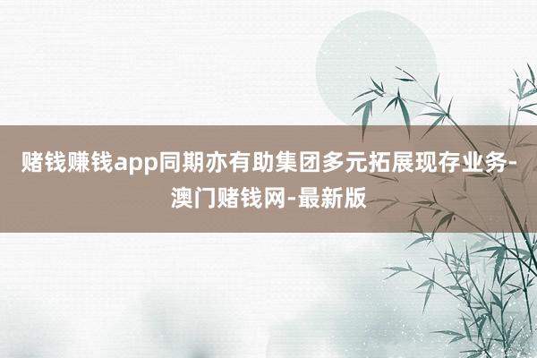 賭錢賺錢app同期亦有助集團(tuán)多元拓展現(xiàn)存業(yè)務(wù)-澳門賭錢網(wǎng)-最