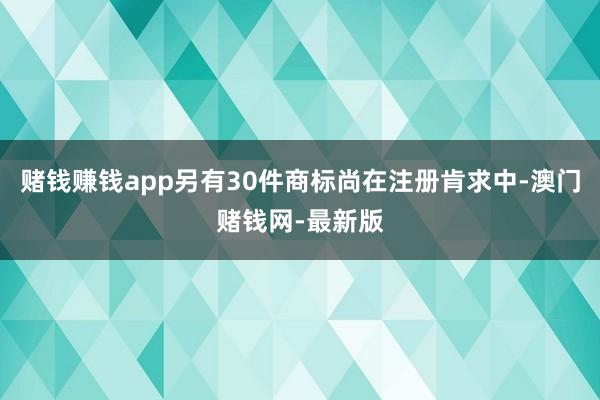 賭錢賺錢app另有30件商標尚在注冊肯求中-澳門賭錢網-最新
