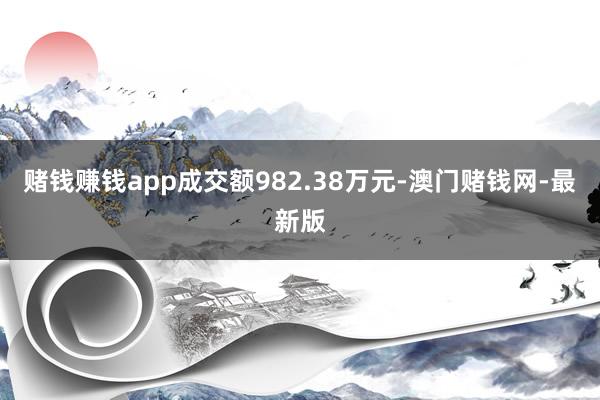賭錢賺錢app成交額982.38萬元-澳門賭錢網-最新版