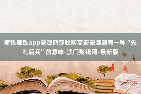 賭錢賺錢app蒙娜麗莎收購高安蒙娜頗有一種“先禮后兵”的意味