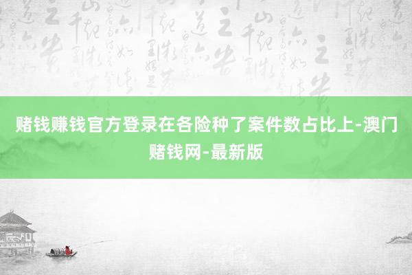 賭錢賺錢官方登錄在各險(xiǎn)種了案件數(shù)占比上-澳門賭錢網(wǎng)-最新版