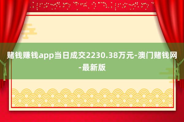 賭錢賺錢app當日成交2230.38萬元-澳門賭錢網-最新版