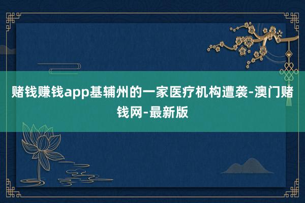 賭錢賺錢app基輔州的一家醫療機構遭襲-澳門賭錢網-最新版