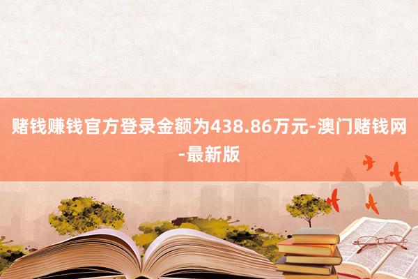 賭錢賺錢官方登錄金額為438.86萬元-澳門賭錢網-最新版