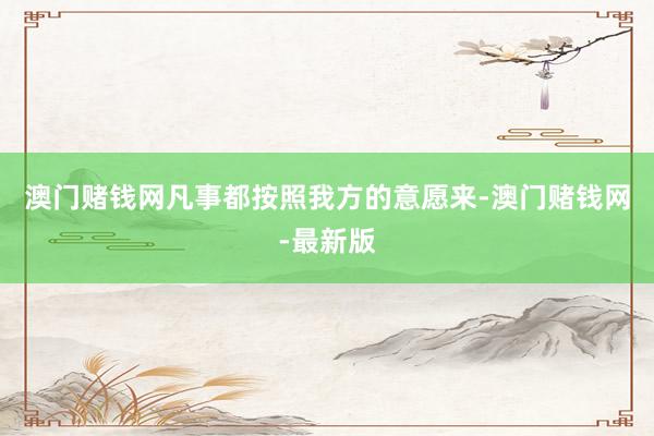 澳門賭錢網(wǎng)凡事都按照我方的意愿來-澳門賭錢網(wǎng)-最新版