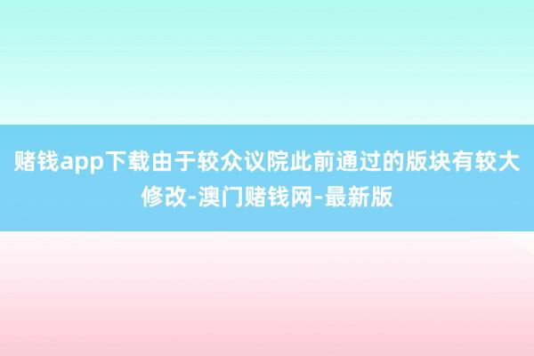 賭錢app下載由于較眾議院此前通過(guò)的版塊有較大修改-澳門賭錢