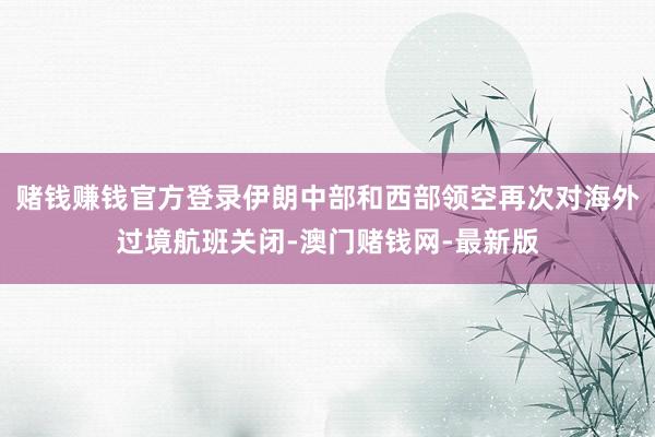 賭錢賺錢官方登錄伊朗中部和西部領(lǐng)空再次對(duì)海外過(guò)境航班關(guān)閉-澳