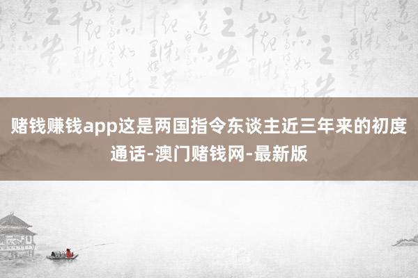 賭錢賺錢app這是兩國指令東談主近三年來的初度通話-澳門賭錢
