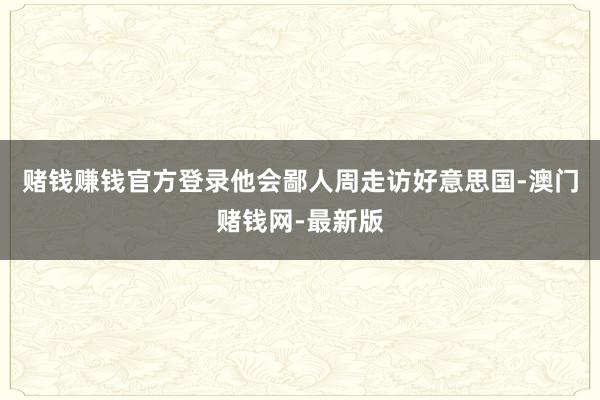 賭錢賺錢官方登錄他會鄙人周走訪好意思國-澳門賭錢網(wǎng)-最新版