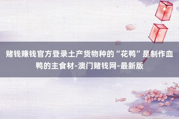 賭錢賺錢官方登錄土產(chǎn)貨物種的“花鴨”是制作血鴨的主食材-澳門