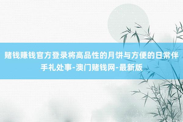 賭錢賺錢官方登錄將高品性的月餅與方便的日常伴手禮處事-澳門賭