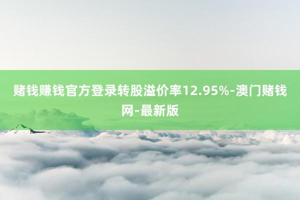 賭錢賺錢官方登錄轉(zhuǎn)股溢價率12.95%-澳門賭錢網(wǎng)-最新版