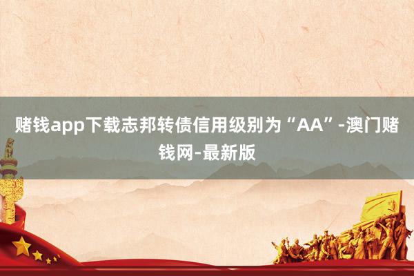 賭錢app下載志邦轉(zhuǎn)債信用級別為“AA”-澳門賭錢網(wǎng)-最新版