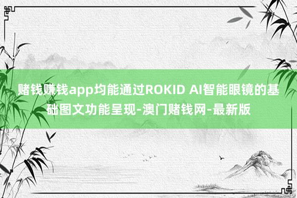 賭錢賺錢app均能通過ROKID AI智能眼鏡的基礎圖文功能