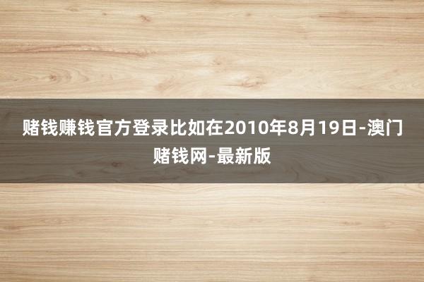 賭錢賺錢官方登錄　　比如在2010年8月19日-澳門賭錢網-