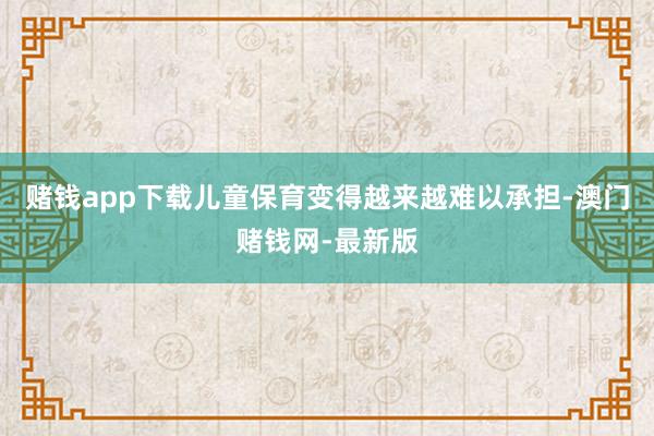 賭錢app下載兒童保育變得越來(lái)越難以承擔(dān)-澳門賭錢網(wǎng)-最新版