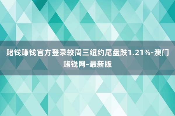 賭錢賺錢官方登錄較周三紐約尾盤跌1.21%-澳門賭錢網(wǎng)-最新