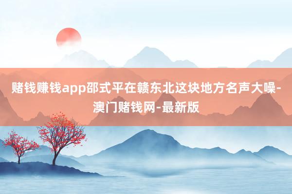 賭錢賺錢app邵式平在贛東北這塊地方名聲大噪-澳門賭錢網-最