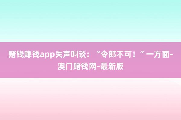 賭錢賺錢app失聲叫談：“令郎不可！”一方面-澳門賭錢網-最