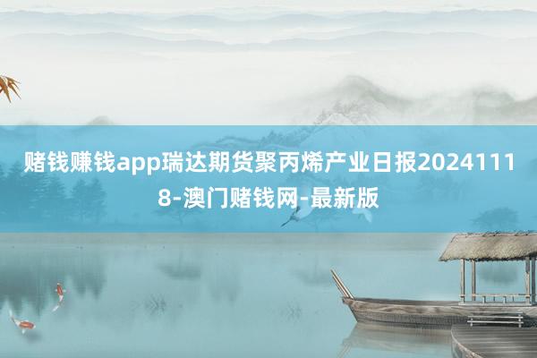 賭錢賺錢app瑞達(dá)期貨聚丙烯產(chǎn)業(yè)日?qǐng)?bào)20241118-澳門賭