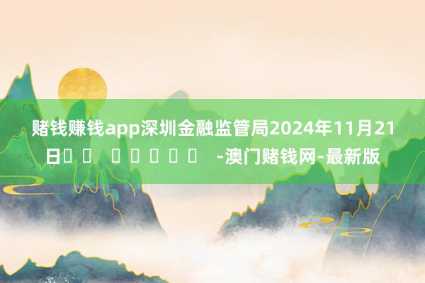 賭錢賺錢app　　深圳金融監管局　　2024年11月21日	